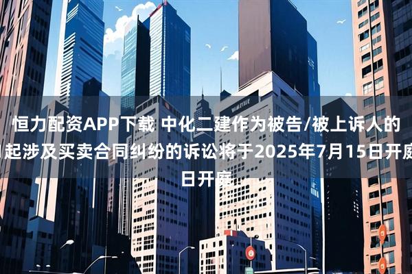 恒力配资APP下载 中化二建作为被告/被上诉人的1起涉及买卖合同纠纷的诉讼将于2025年7月15日开庭