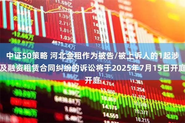 中证50策略 河北金租作为被告/被上诉人的1起涉及融资租赁合同纠纷的诉讼将于2025年7月15日开庭