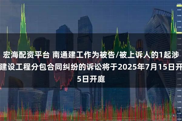 宏海配资平台 南通建工作为被告/被上诉人的1起涉及建设工程分包合同纠纷的诉讼将于2025年7月15日开庭