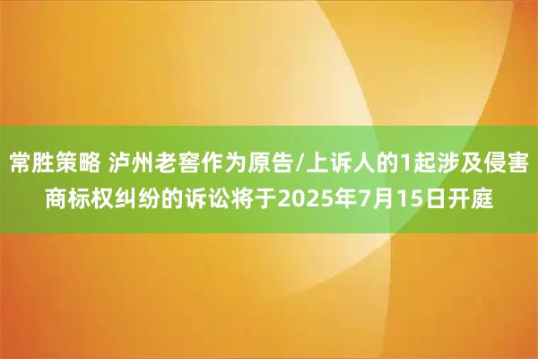 常胜策略 泸州老窖作为原告/上诉人的1起涉及侵害商标权纠纷的诉讼将于2025年7月15日开庭