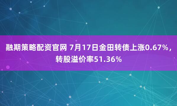 融期策略配资官网 7月17日金田转债上涨0.67%，转股溢价率51.36%