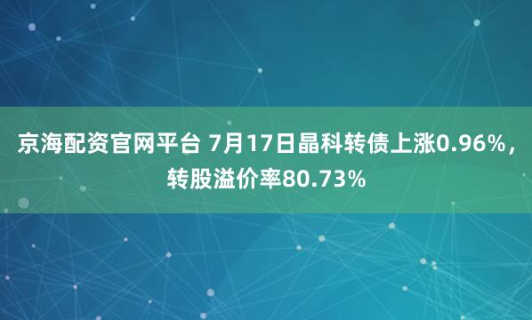京海配资官网平台 7月17日晶科转债上涨0.96%，转股溢价率80.73%