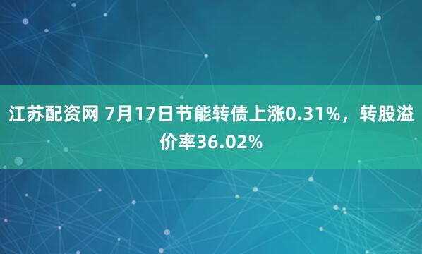 江苏配资网 7月17日节能转债上涨0.31%，转股溢价率36.02%