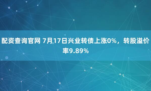 配资查询官网 7月17日兴业转债上涨0%，转股溢价率9.89%