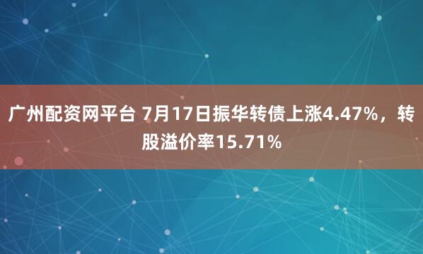 广州配资网平台 7月17日振华转债上涨4.47%，转股溢价率15.71%