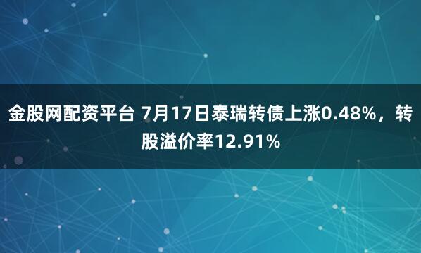 金股网配资平台 7月17日泰瑞转债上涨0.48%，转股溢价率12.91%