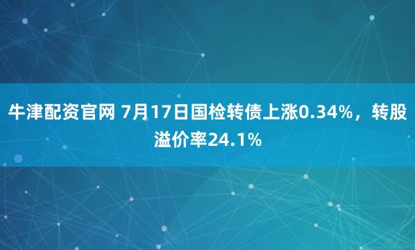 牛津配资官网 7月17日国检转债上涨0.34%，转股溢价率24.1%