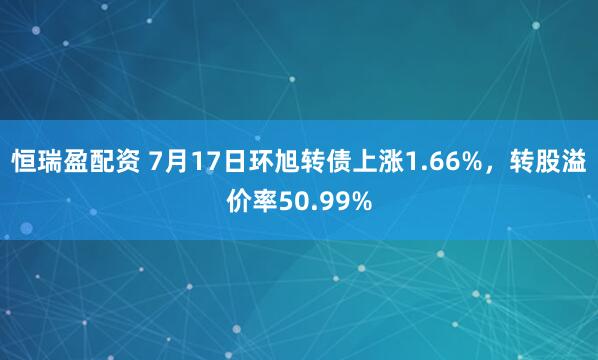 恒瑞盈配资 7月17日环旭转债上涨1.66%，转股溢价率50.99%