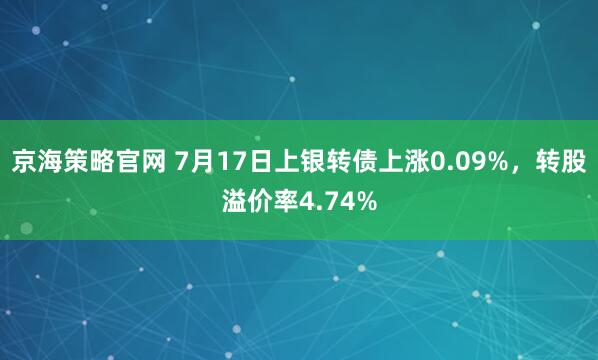 京海策略官网 7月17日上银转债上涨0.09%，转股溢价率4.74%