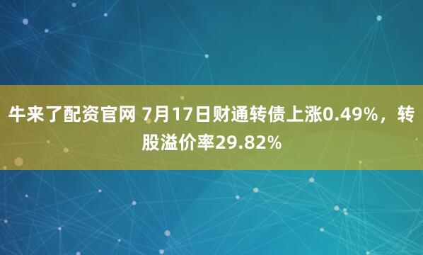 牛来了配资官网 7月17日财通转债上涨0.49%，转股溢价率29.82%
