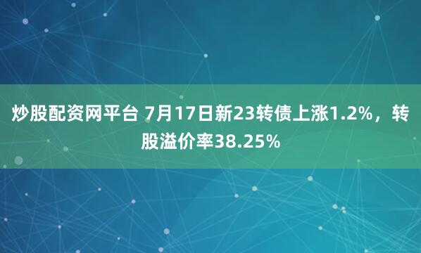 炒股配资网平台 7月17日新23转债上涨1.2%，转股溢价率38.25%