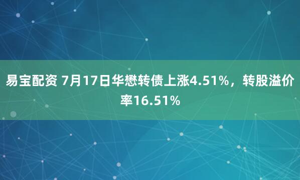 易宝配资 7月17日华懋转债上涨4.51%，转股溢价率16.51%