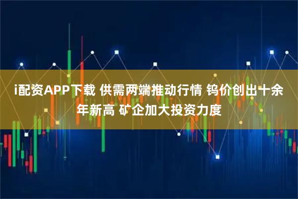 i配资APP下载 供需两端推动行情 钨价创出十余年新高 矿企加大投资力度