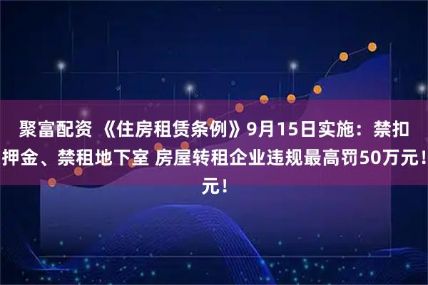 聚富配资 《住房租赁条例》9月15日实施：禁扣押金、禁租地下室 房屋转租企业违规最高罚50万元！