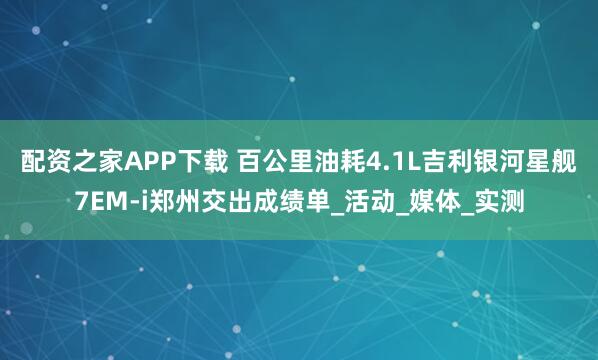 配资之家APP下载 百公里油耗4.1L吉利银河星舰7EM-i郑州交出成绩单_活动_媒体_实测