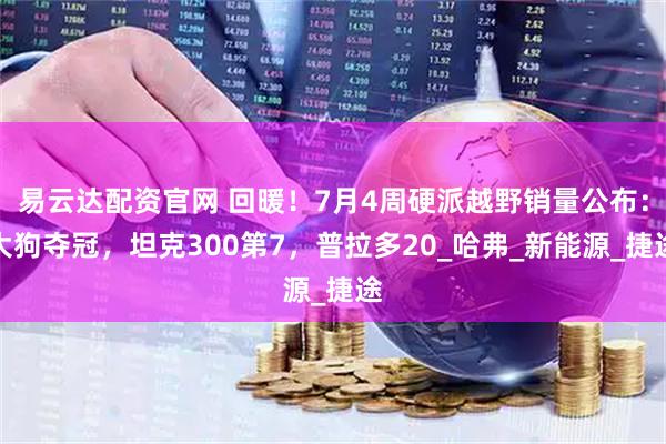 易云达配资官网 回暖！7月4周硬派越野销量公布：大狗夺冠，坦克300第7，普拉多20_哈弗_新能源_捷途