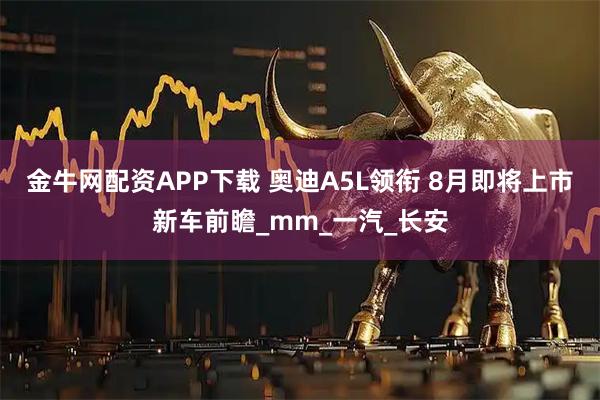 金牛网配资APP下载 奥迪A5L领衔 8月即将上市新车前瞻_mm_一汽_长安