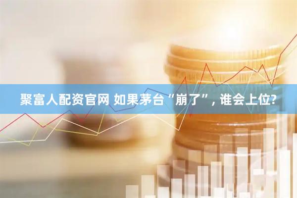 聚富人配资官网 如果茅台“崩了”, 谁会上位?