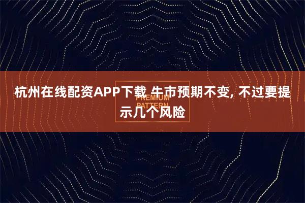 杭州在线配资APP下载 牛市预期不变, 不过要提示几个风险
