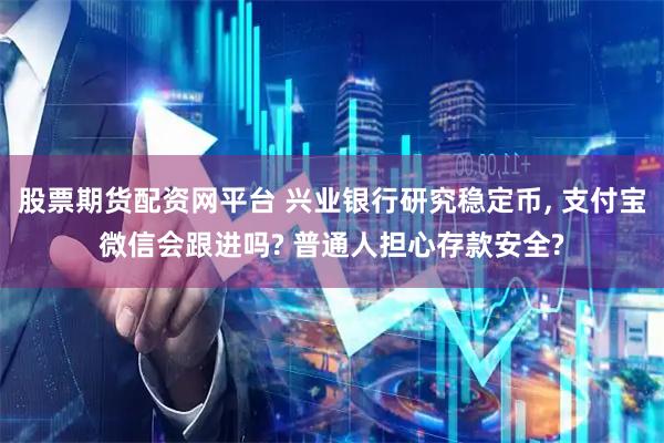 股票期货配资网平台 兴业银行研究稳定币, 支付宝微信会跟进吗? 普通人担心存款安全?