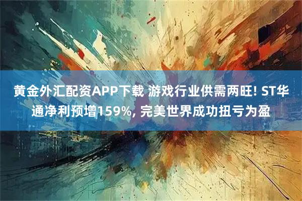 黄金外汇配资APP下载 游戏行业供需两旺! ST华通净利预增159%, 完美世界成功扭亏为盈