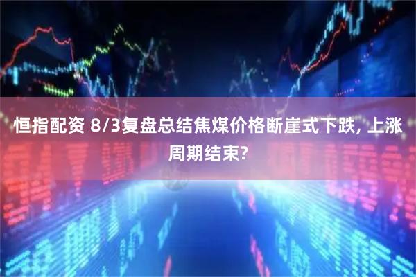 恒指配资 8/3复盘总结焦煤价格断崖式下跌, 上涨周期结束?