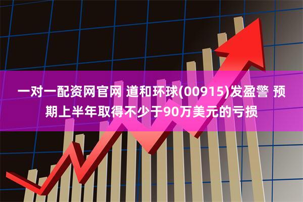一对一配资网官网 道和环球(00915)发盈警 预期上半年取得不少于90万美元的亏损