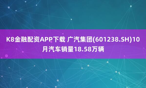 K8金融配资APP下载 广汽集团(601238.SH)10月汽车销量18.58万辆