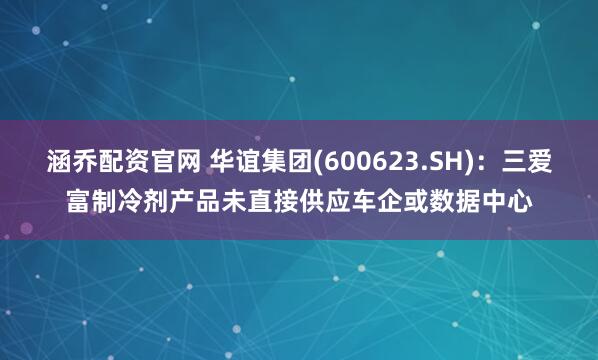 涵乔配资官网 华谊集团(600623.SH)：三爱富制冷剂产品未直接供应车企或数据中心