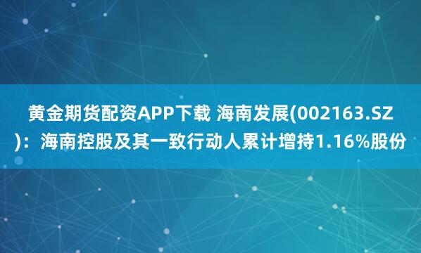 黄金期货配资APP下载 海南发展(002163.SZ)：海南控股及其一致行动人累计增持1.16%股份