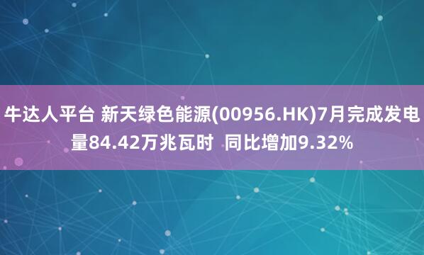 牛达人平台 新天绿色能源(00956.HK)7月完成发电量84.42万兆瓦时  同比增加9.32%