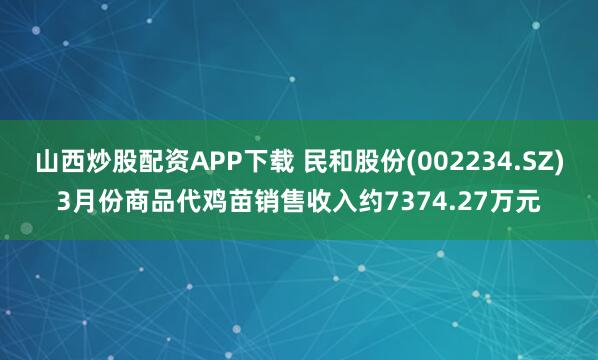 山西炒股配资APP下载 民和股份(002234.SZ)3月份商品代鸡苗销售收入约7374.27万元