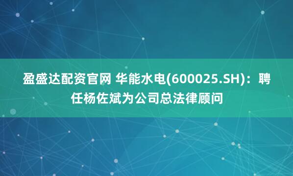 盈盛达配资官网 华能水电(600025.SH)：聘任杨佐斌为公司总法律顾问
