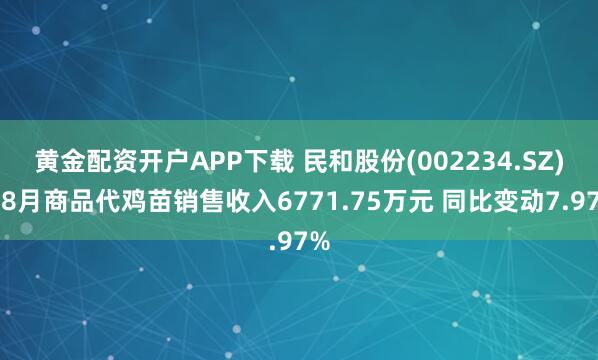 黄金配资开户APP下载 民和股份(002234.SZ)：8月商品代鸡苗销售收入6771.75万元 同比变动7.97%