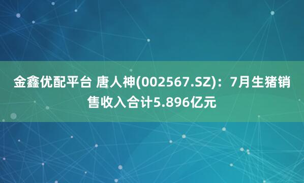 金鑫优配平台 唐人神(002567.SZ)：7月生猪销售收入合计5.896亿元