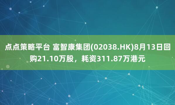 点点策略平台 富智康集团(02038.HK)8月13日回购21.10万股，耗资311.87万港元