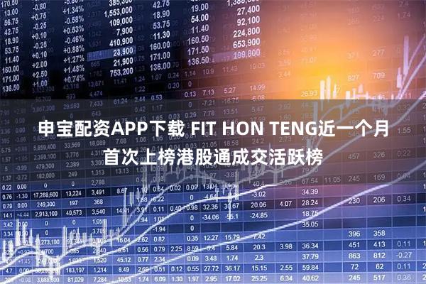 申宝配资APP下载 FIT HON TENG近一个月首次上榜港股通成交活跃榜