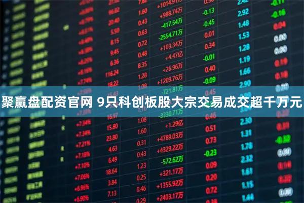 聚赢盘配资官网 9只科创板股大宗交易成交超千万元