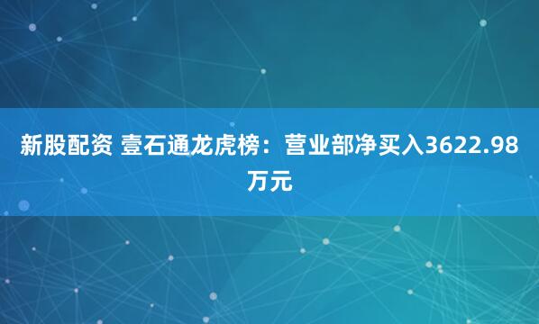 新股配资 壹石通龙虎榜:营业部净买入3622.98万元