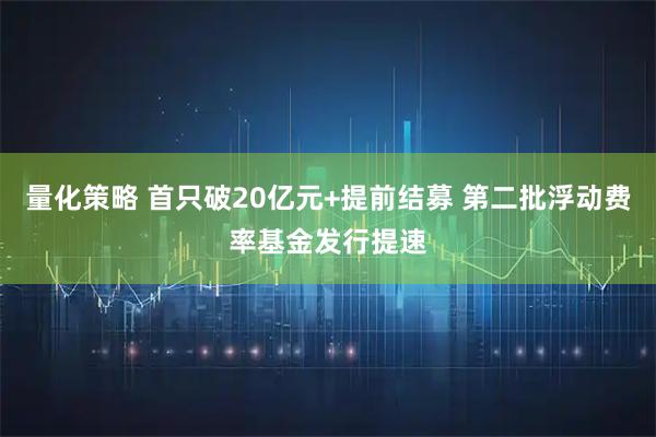 量化策略 首只破20亿元+提前结募 第二批浮动费率基金发行提速