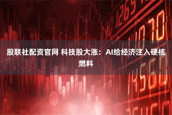 股联社配资官网 科技股大涨：AI给经济注入硬核燃料