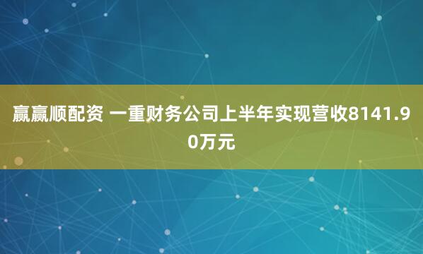 赢赢顺配资 一重财务公司上半年实现营收8141.90万元