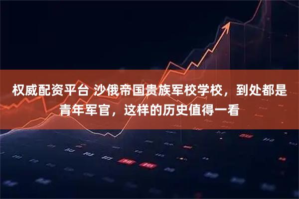 权威配资平台 沙俄帝国贵族军校学校，到处都是青年军官，这样的历史值得一看