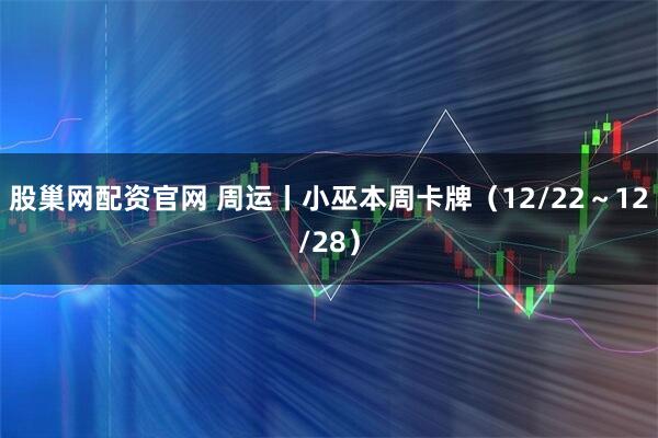 股巢网配资官网 周运丨小巫本周卡牌（12/22～12/28）