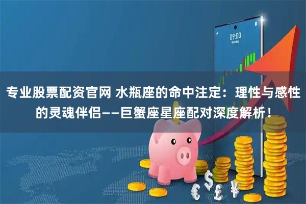 专业股票配资官网 水瓶座的命中注定：理性与感性的灵魂伴侣——巨蟹座星座配对深度解析！