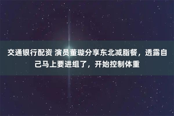 交通银行配资 演员董璇分享东北减脂餐，透露自己马上要进组了，开始控制体重