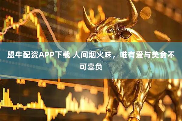 盟牛配资APP下载 人间烟火味，唯有爱与美食不可辜负