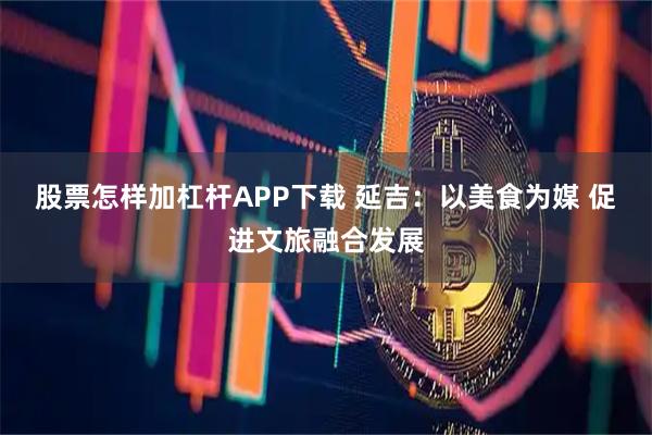 股票怎样加杠杆APP下载 延吉：以美食为媒 促进文旅融合发展