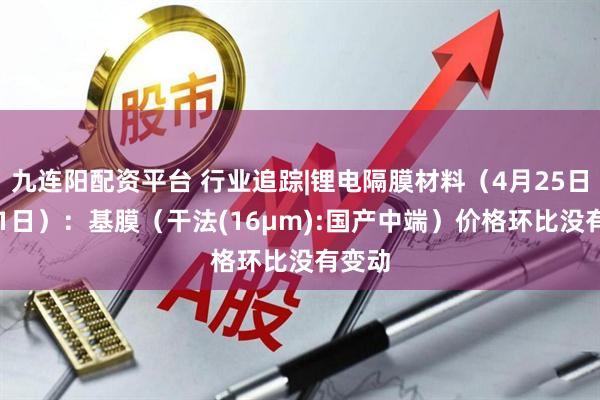 九连阳配资平台 行业追踪|锂电隔膜材料（4月25日-5月1日）：基膜（干法(16μm):国产中端）价格环比没有变动