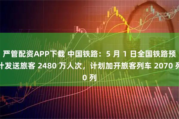 严管配资APP下载 中国铁路：5 月 1 日全国铁路预计发送旅客 2480 万人次，计划加开旅客列车 2070 列